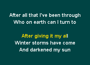 After all that I've been through
Who on earth can I turn to

After giving it my all
Winter storms have come
And darkened my sun