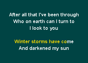 After all that I've been through
Who on earth can I turn to
I look to you

Winter storms have come
And darkened my sun