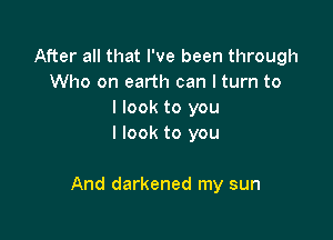 After all that I've been through
Who on earth can I turn to
I look to you
I look to you

And darkened my sun