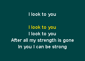 I look to you

I look to you

I look to you
After all my strength is gone
In you I can be strong
