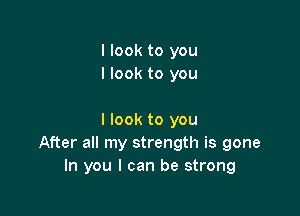 I look to you
I look to you

I look to you
After all my strength is gone
In you I can be strong