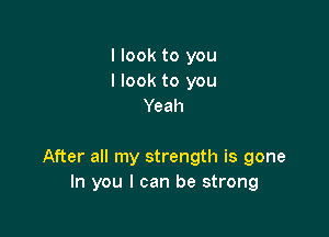 I look to you
I look to you
Yeah

After all my strength is gone
In you I can be strong
