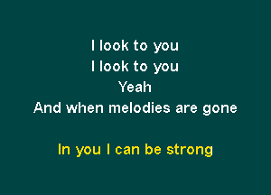 I look to you
I look to you
Yeah

And when melodies are gone

In you I can be strong