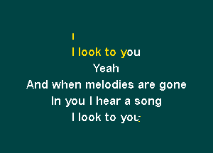 I
I look to you
Yeah

And when melodies are gone
In you I hear a song
I look to you