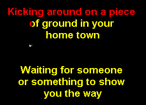 Kicking around on a piece
of ground in your
home town

Waiting for someone
or something to show
you the way