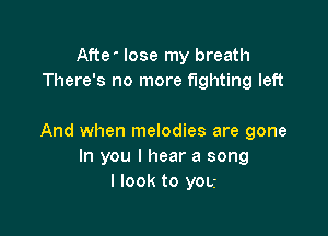Afte lose my breath
There's no more fighting left

And when melodies are gone
In you I hear a song
I look to you