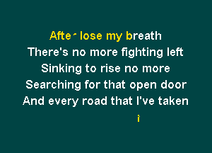 Afte lose my breath
There's no more fighting left
Sinking to rise no more

Searching for that open door
And every road that I've taken

i