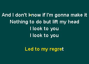 And I don't know if I'm gonna make it
Nothing to do but lift my head
I look to you
I look to you

Led to my regn'et