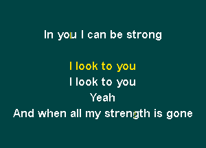 In YOU I can be strong

I look to you
I look to you
Yeah
And when all my strength is gone