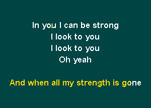 In YOU I can be strong
I look to you
I look to you
Oh yeah

And when all my strength is gone