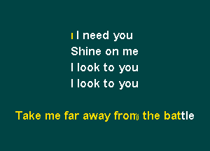 II need you

Shine on me
I look to you
I look to you

Take me far away from the battle