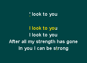 i look to you

I look to you

I look to you
After all my strength has gone
In you I can be sfxrong