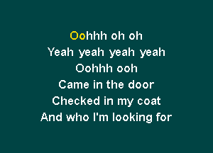 Oohhh oh oh
Yeah yeah yeah yeah
Oohhh ooh

Came in the door
Checked in my coat
And who I'm looking for