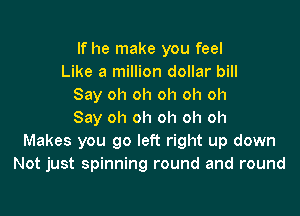 If he make you feel
Like a million dollar bill
Say oh oh oh oh oh
Say oh oh oh oh oh
Makes you go left right up down
Not just spinning round and round