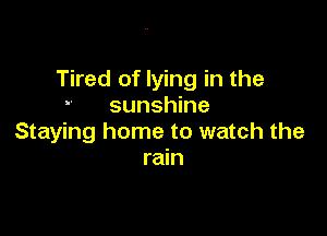 Tired of lying in the

sunshine
Staying home to watch the
rain