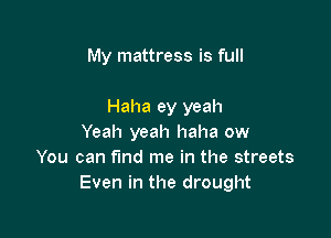 My mattress is full

Haha ey yeah

Yeah yeah haha ow
You can f'md me in the streets
Even in the drought
