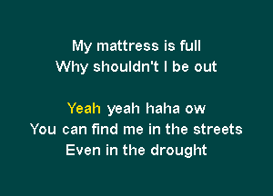My mattress is full
Why shouldn't I be out

Yeah yeah haha ow
You can f'md me in the streets
Even in the drought