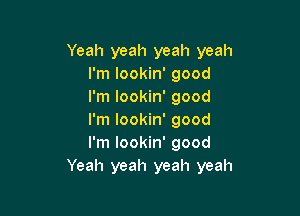 Yeah yeah yeah yeah
I'm lookin' good
I'm lookin' good

I'm lookin' good
I'm lookin' good
Yeah yeah yeah yeah