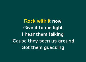 Rock with it now
Give it to me light

I hear them talking
'Cause they seen us around
Got them guessing