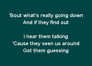 'Bout what's really going down
And if they fund out

I hear them talking
'Cause they seen us around
Got them guessing