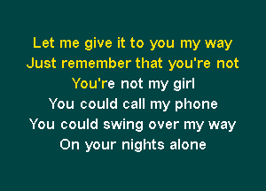 Let me give it to you my way
Just remember that you're not
You're not my girl

You could call my phone
You could swing over my way
On your nights alone