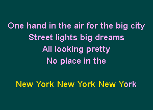 One hand in the air for the big city
Street lights big dreams
All looking pretty

No place in the

New York New York New York