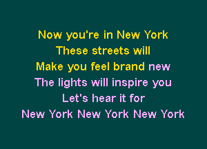 Now you're in New York
These streets will
Make you feel brand new

The lights will inspire you
Let's hear it for
New York New York New York