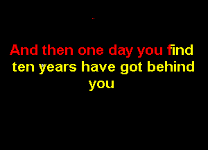 And then one day you find
ten years have got behind

you
