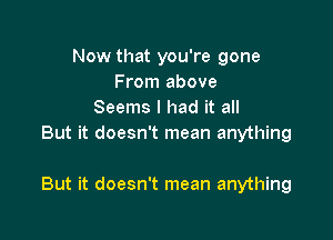 Now that you're gone
From above
Seems I had it all
But it doesn't mean anything

But it doesn't mean anything