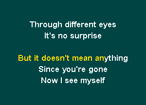 Through different eyes
It's no surprise

But it doesn't mean anything
Since you're gone
Now I see myself