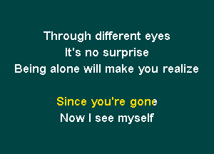 Through different eyes
It's no surprise
Being alone will make you realize

Since you're gone
Now I see myself