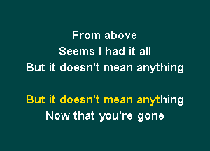 From above
Seems I had it all
But it doesn't mean anything

But it doesn't mean anything
Now that you're gone