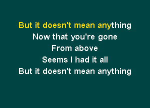 But it doesn't mean anything
Now that you're gone
From above

Seems I had it all
But it doesn't mean anything