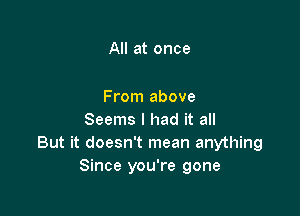 All at once

From above

Seems I had it all
But it doesn't mean anything
Since you're gone