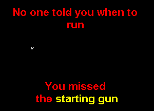 No one told you when to
run

You missed
the starting gun