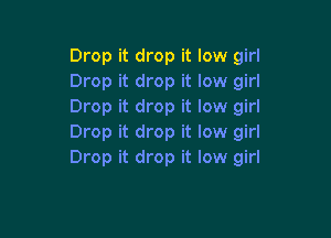 Drop it drop it low girl
Drop it drop it low girl
Drop it drop it low girl

Drop it drop it low girl
Drop it drop it low girl