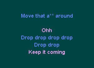 Move that a around

Ohh

Drop drop drop drop
Drop drop
Keep it coming