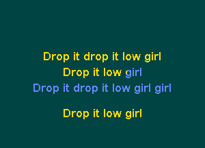 Drop it drop it low girl
Drop it low girl

Drop it drop it low girl girl

Drop it low girl