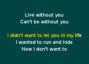 Live without you
Can't be without you

I didn't want to let you in my life
I wanted to run and hide
Now I don't want to