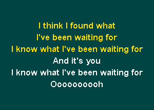lthink I found what
I've been waiting for
I know what I've been waiting for

And it's you
I know what I've been waiting for
Oooooooooh