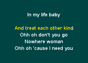 In my life baby

And treat each other kind

Ohh oh don't you go
Nowhere woman
Ohh oh 'cause I need you