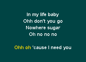 In my life baby
Ohh don't you go
Nowhere sugar
Oh no no no

Ohh oh 'cause I need you