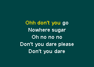 Ohh don't you go
Nowhere sugar

Oh no no no
Don't you dare please
Don't you dare