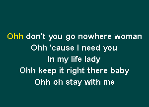 Ohh don't you go nowhere woman
Ohh 'cause I need you

In my life lady
Ohh keep it right there baby
Ohh oh stay with me