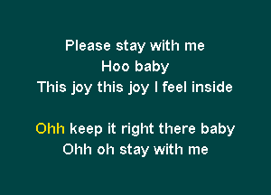 Please stay with me
Hoo baby
This joy this joy lfeel inside

Ohh keep it right there baby
Ohh oh stay with me