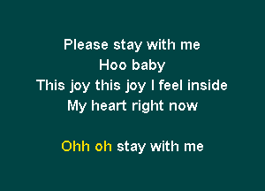 Please stay with me
Hoo baby
This joy this joy I feel inside

My heart right now

Ohh oh stay with me