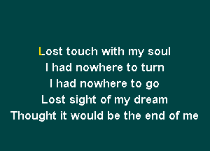 Lost touch with my soul
I had nowhere to turn

I had nowhere to 90
Lost sight of my dream
Thought it would be the end of me