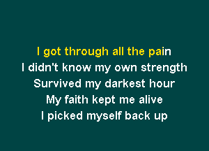 I got through all the pain
I didn't know my own strength

Survived my darkest hour
My faith kept me alive
I picked myself back up