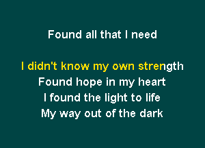 Found all that I need

I didn't know my own strength

Found hope in my heart
I found the light to life
My way out of the dark