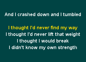 And I crashed down and I tumbled

I thought I'd never find my way
I thought I'd never lift that weight
I thought I would break
I didn't know my own strength